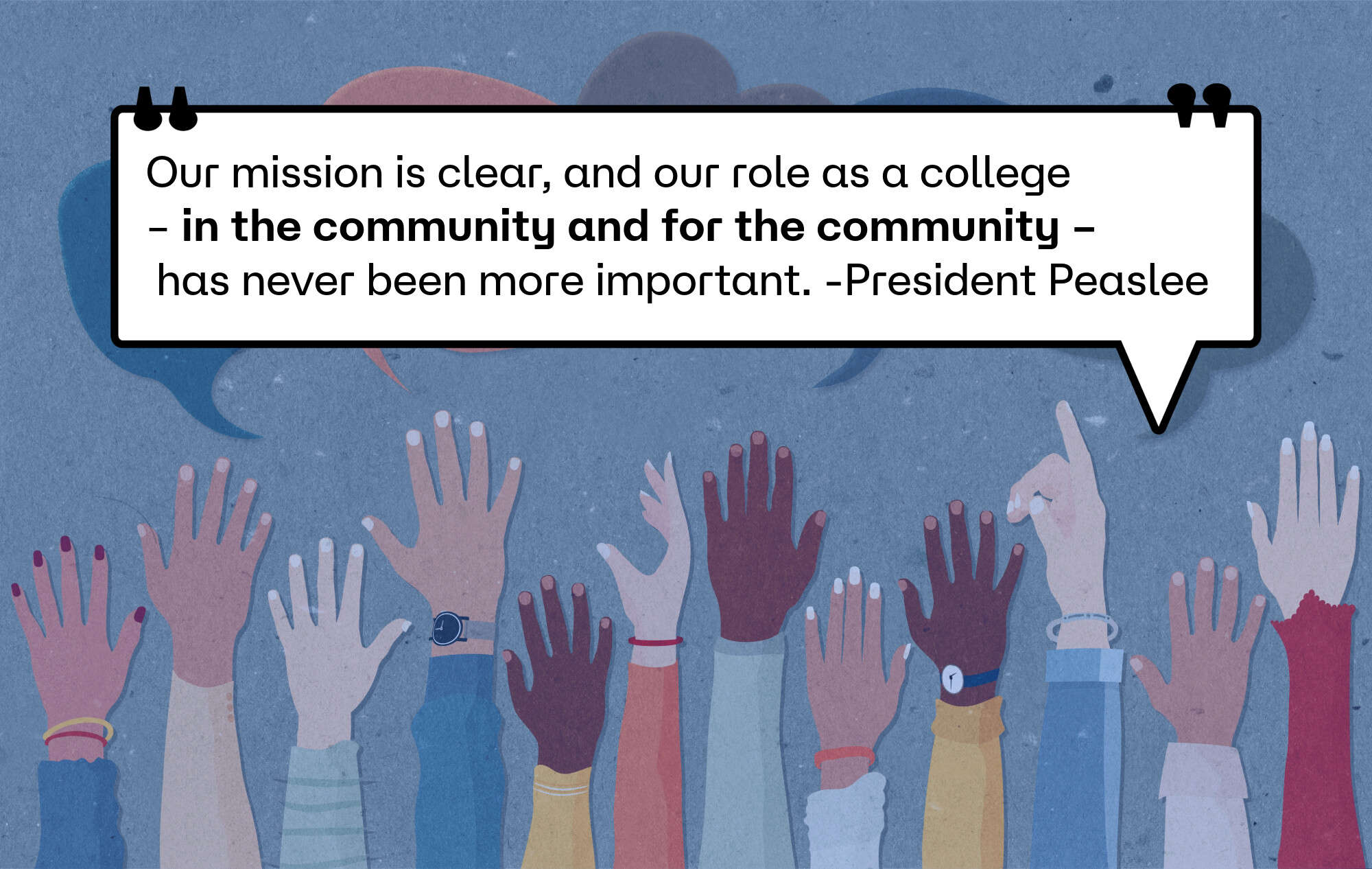 Quote from President Peaslee that reads Our mission is clear, and our role as a college – in the community and for the community – has never been more important.​ -President Peaslee